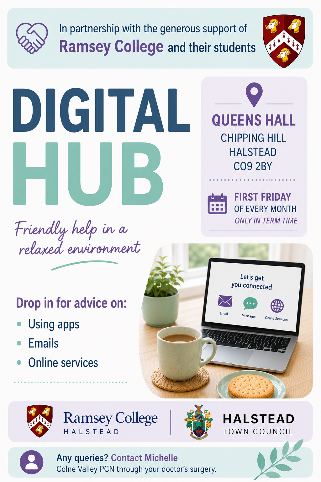 Digital Hub Friendly help in a relaxed environment. Drop in for advice on using apps, emails and online services. In partnership with Ramsey College, Halstead. Venue: Queens Hall Chipping Hill Halstead CO9 2BY. First Friday of every month, only in term time.